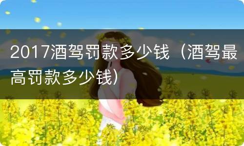 2017酒驾罚款多少钱（酒驾最高罚款多少钱）