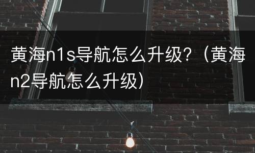 黄海n1s导航怎么升级?（黄海n2导航怎么升级）