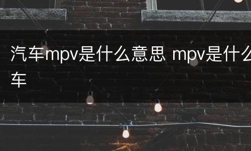 汽车mpv是什么意思 mpv是什么车