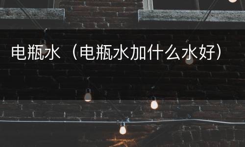 电瓶水（电瓶水加什么水好）