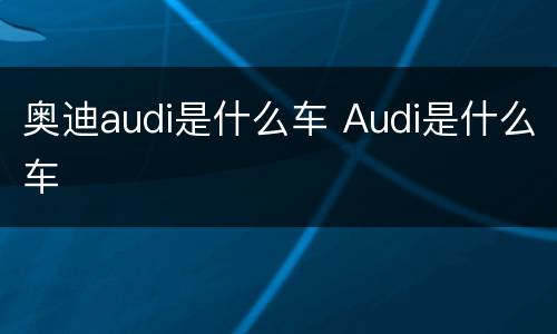 奥迪audi是什么车 Audi是什么车