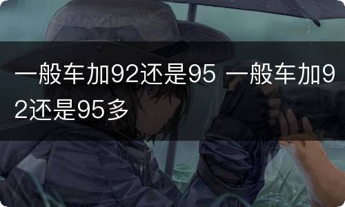 一般车加92还是95 一般车加92还是95多