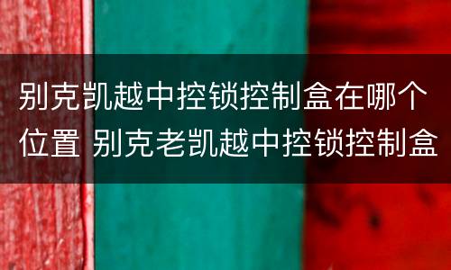 别克凯越中控锁控制盒在哪个位置 别克老凯越中控锁控制盒在哪个位置