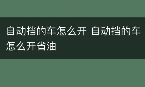自动挡的车怎么开 自动挡的车怎么开省油