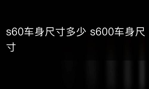 s60车身尺寸多少 s600车身尺寸