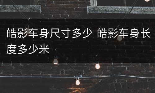 皓影车身尺寸多少 皓影车身长度多少米