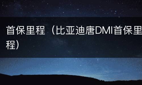 首保里程（比亚迪唐DMI首保里程）