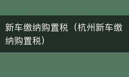 新车缴纳购置税（杭州新车缴纳购置税）