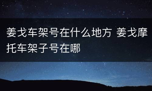 姜戈车架号在什么地方 姜戈摩托车架子号在哪
