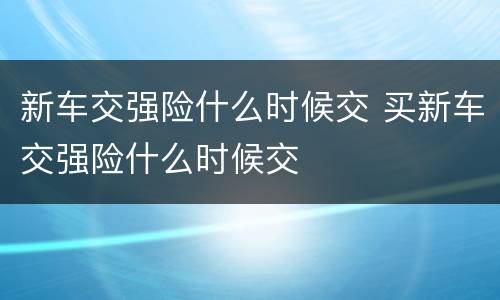 新车交强险什么时候交 买新车交强险什么时候交
