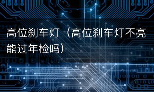 高位刹车灯（高位刹车灯不亮能过年检吗）