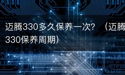 迈腾330多久保养一次？（迈腾330保养周期）