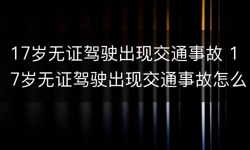 17岁无证驾驶出现交通事故 17岁无证驾驶出现交通事故怎么处罚