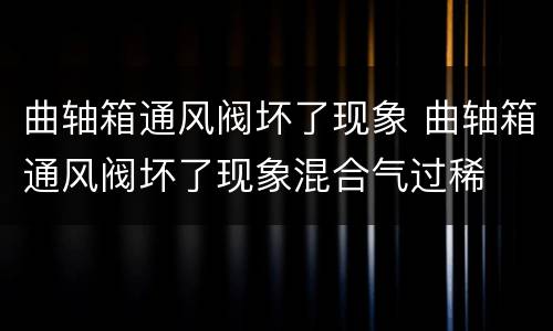 曲轴箱通风阀坏了现象 曲轴箱通风阀坏了现象混合气过稀