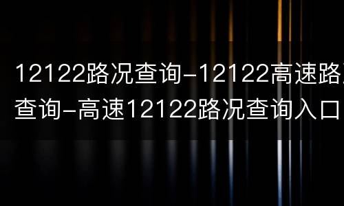 12122路况查询-12122高速路况查询-高速12122路况查询入口