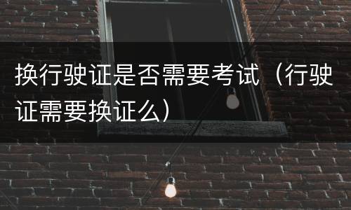 换行驶证是否需要考试（行驶证需要换证么）