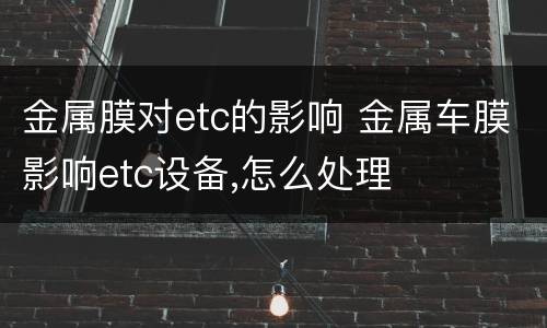 金属膜对etc的影响 金属车膜影响etc设备,怎么处理