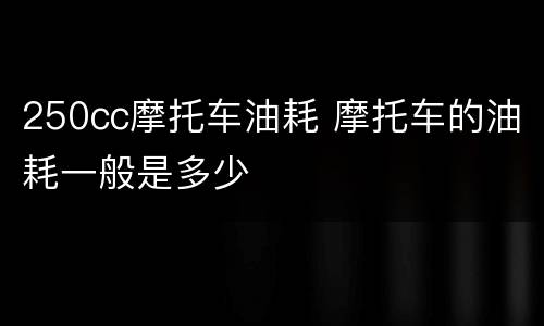 250cc摩托车油耗 摩托车的油耗一般是多少