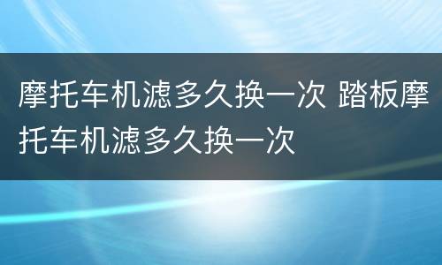 摩托车机滤多久换一次 踏板摩托车机滤多久换一次