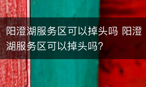 阳澄湖服务区可以掉头吗 阳澄湖服务区可以掉头吗?