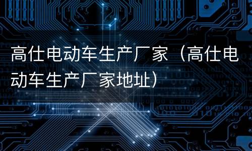 高仕电动车生产厂家（高仕电动车生产厂家地址）