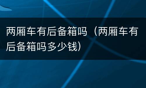 两厢车有后备箱吗（两厢车有后备箱吗多少钱）