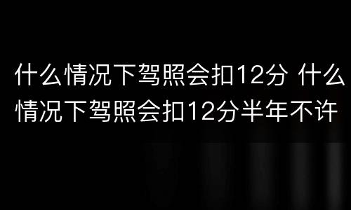 什么情况下驾照会扣12分 什么情况下驾照会扣12分半年不许骑车开车
