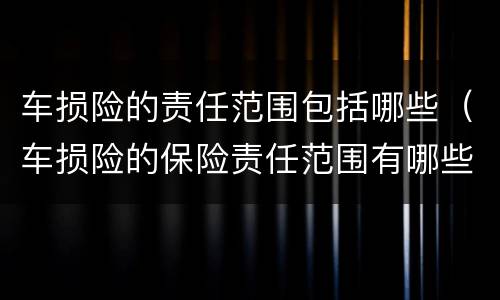 车损险的责任范围包括哪些（车损险的保险责任范围有哪些?）