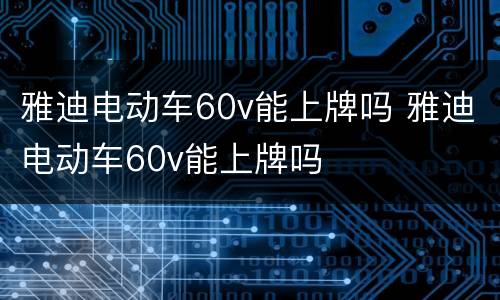 雅迪电动车60v能上牌吗 雅迪电动车60v能上牌吗