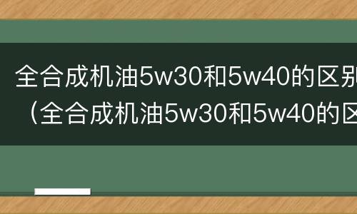 全合成机油5w30和5w40的区别（全合成机油5w30和5w40的区别烧机油）