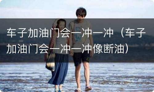 车子加油门会一冲一冲（车子加油门会一冲一冲像断油）