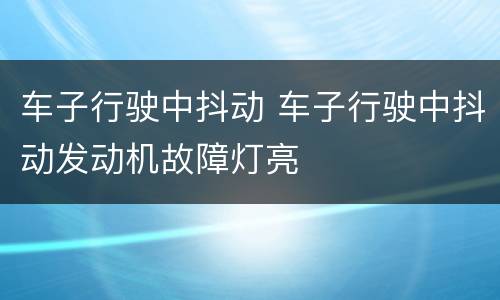 车子行驶中抖动 车子行驶中抖动发动机故障灯亮