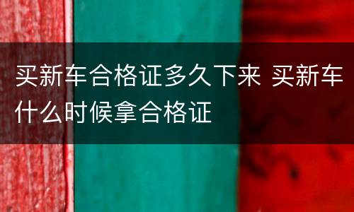买新车合格证多久下来 买新车什么时候拿合格证