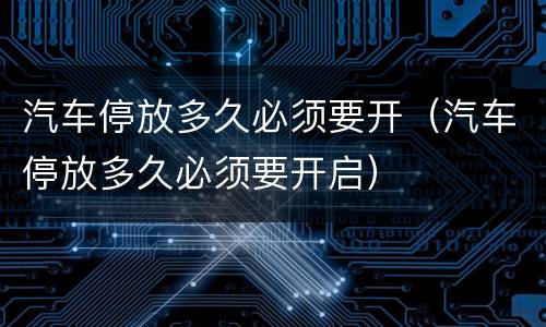 汽车停放多久必须要开（汽车停放多久必须要开启）