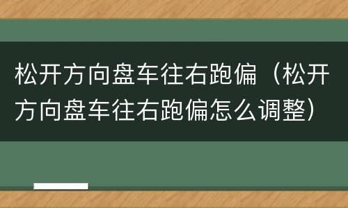松开方向盘车往右跑偏（松开方向盘车往右跑偏怎么调整）