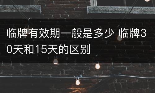 临牌有效期一般是多少 临牌30天和15天的区别