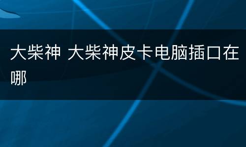 大柴神 大柴神皮卡电脑插口在哪