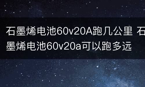 石墨烯电池60v20A跑几公里 石墨烯电池60v20a可以跑多远