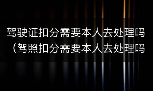 驾驶证扣分需要本人去处理吗（驾照扣分需要本人去处理吗）