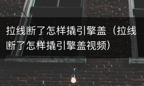 拉线断了怎样撬引擎盖（拉线断了怎样撬引擎盖视频）