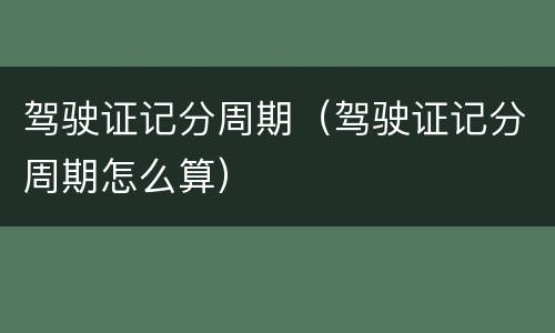 驾驶证记分周期（驾驶证记分周期怎么算）