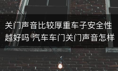 关门声音比较厚重车子安全性越好吗 汽车车门关门声音怎样才有厚重感