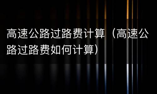 高速公路过路费计算（高速公路过路费如何计算）