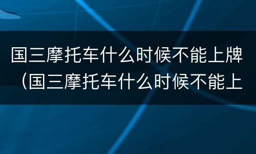 国三摩托车什么时候不能上牌（国三摩托车什么时候不能上牌了）