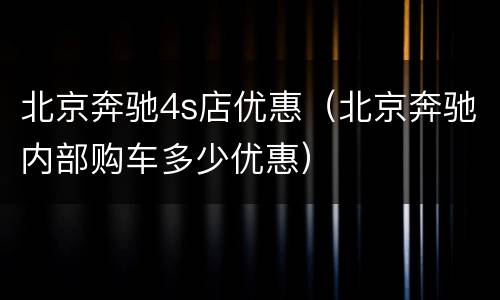 北京奔驰4s店优惠（北京奔驰内部购车多少优惠）
