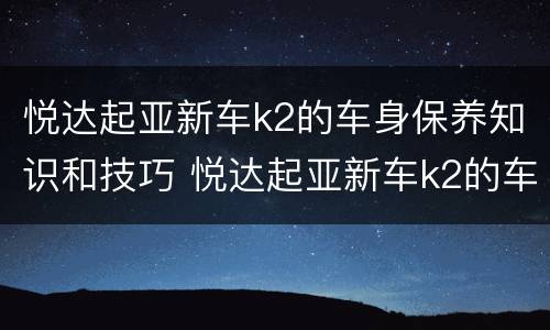悦达起亚新车k2的车身保养知识和技巧 悦达起亚新车k2的车身保养知识和技巧图片