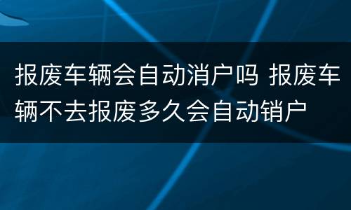 报废车辆会自动消户吗 报废车辆不去报废多久会自动销户