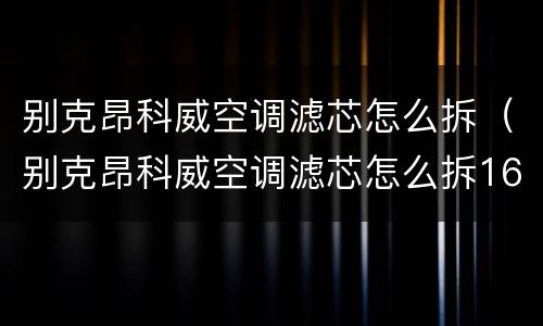 别克昂科威空调滤芯怎么拆（别克昂科威空调滤芯怎么拆16年）