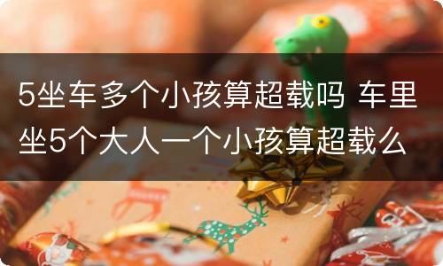 5坐车多个小孩算超载吗 车里坐5个大人一个小孩算超载么