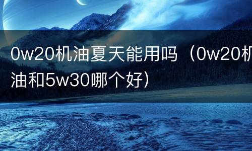 0w20机油夏天能用吗（0w20机油和5w30哪个好）